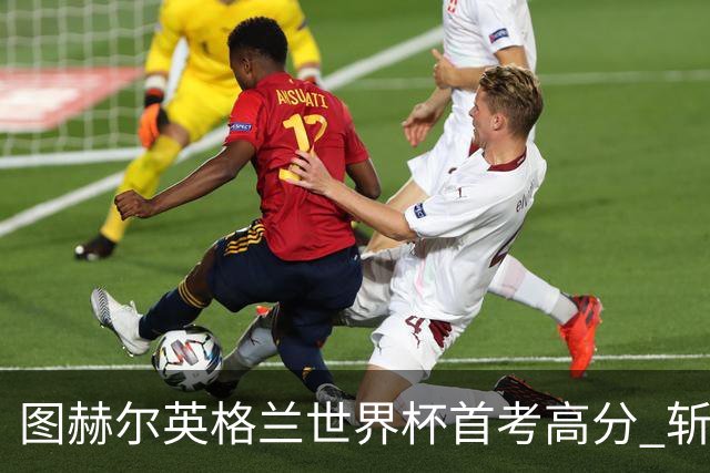 图赫尔英格兰世界杯首考高分 斩获7次绝佳机会22射11正